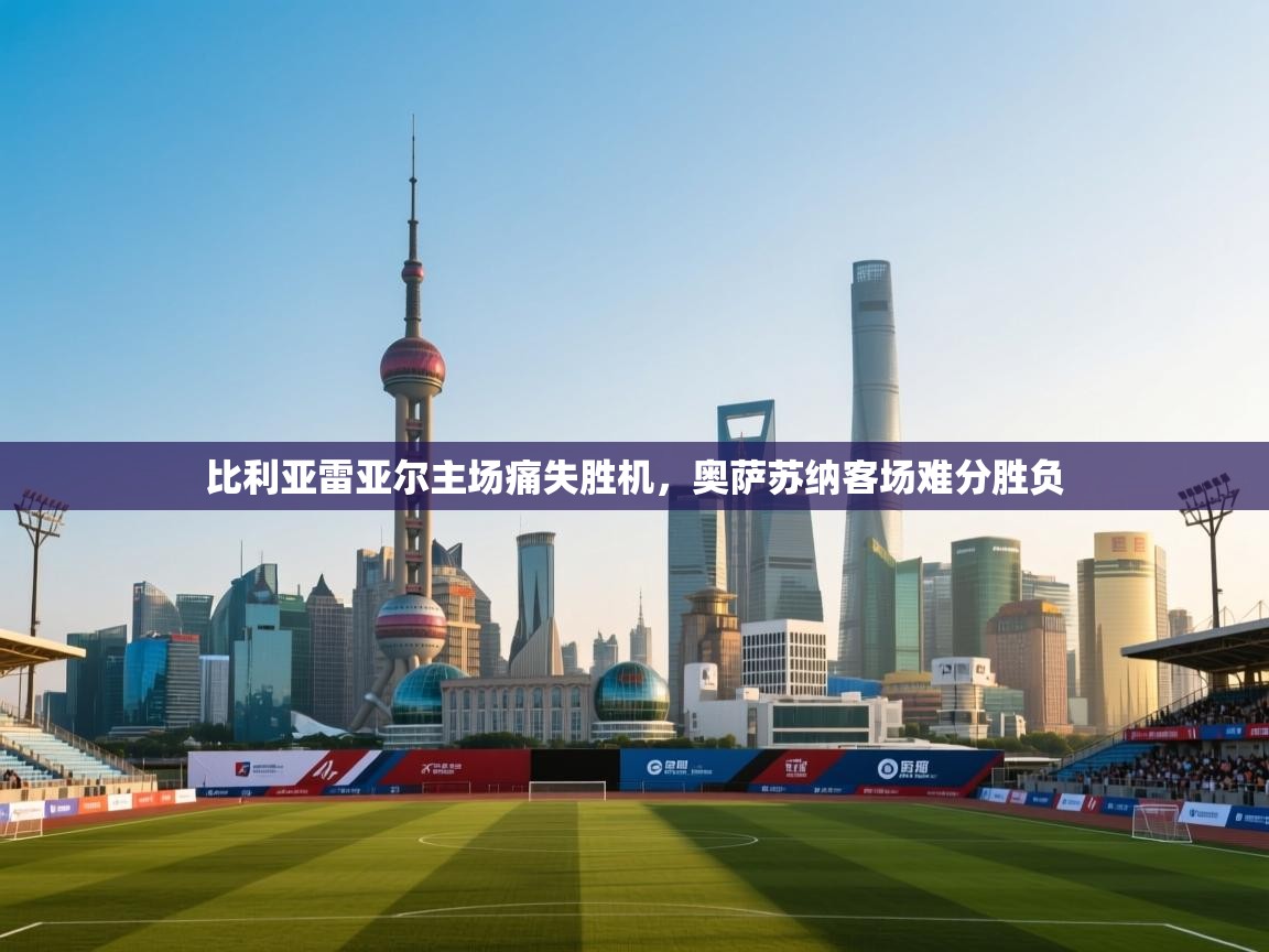 比利亚雷亚尔主场痛失胜机,奥萨苏纳客场难分胜负 第1张