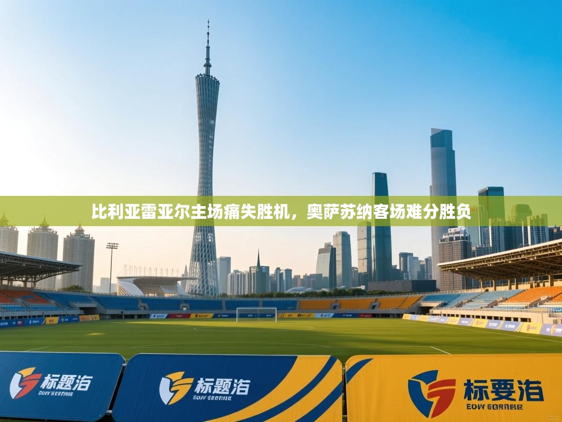 比利亚雷亚尔主场痛失胜机,奥萨苏纳客场难分胜负 第2张