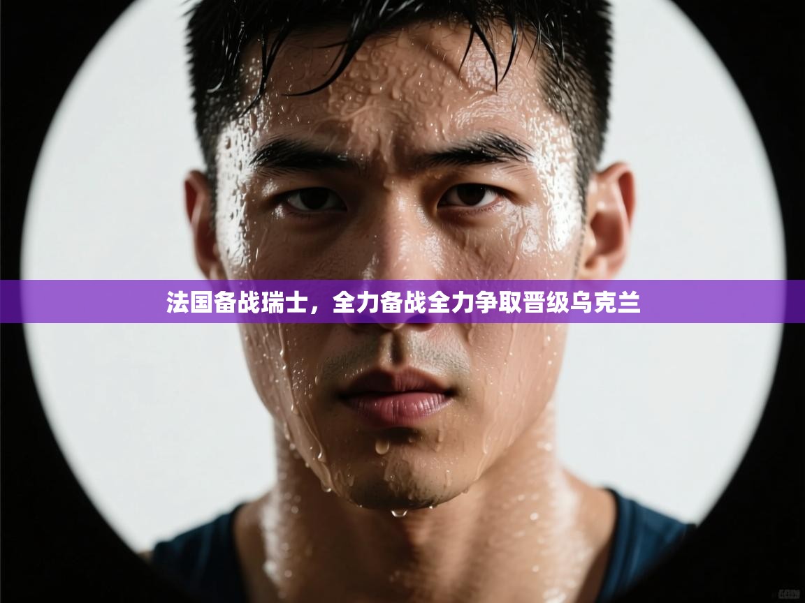 法国备战瑞士，全力备战全力争取晋级乌克兰  第1张