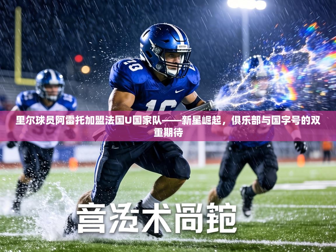 里尔球员阿雷托加盟法国U国家队——新星崛起，俱乐部与国字号的双重期待  第2张